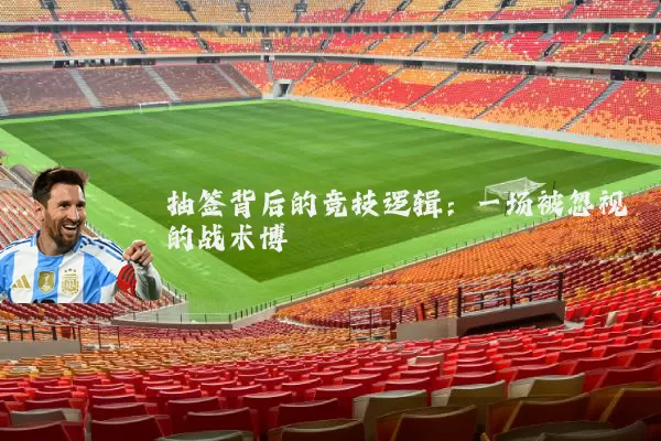 抽签背后的竞技逻辑：一场被忽视的战术博弈