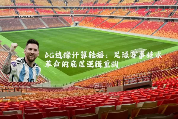 5G边缘计算转播：足球赛事技术革命的底层逻辑重构