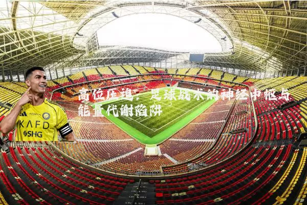 高位压迫：足球战术的神经中枢与能量代谢陷阱