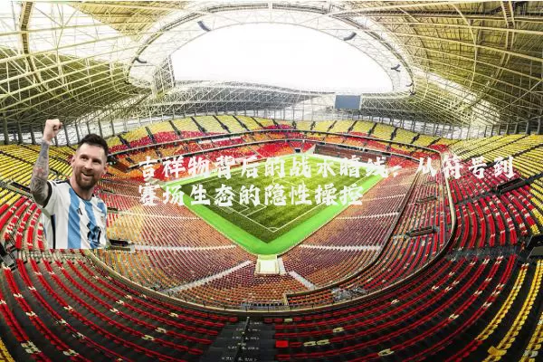 吉祥物背后的战术暗线:从符号到赛场生态的隐性操控