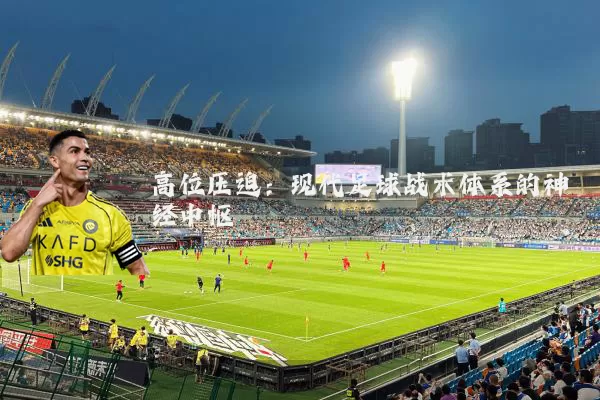 高位压迫:现代足球战术体系的神经中枢