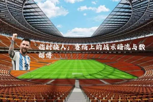 临时换人：赛场上的战术暗流与数据博弈