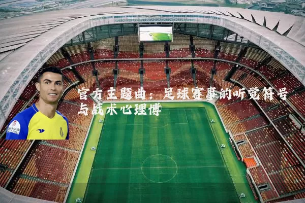 官方主题曲:足球赛事的听觉符号与战术心理博弈