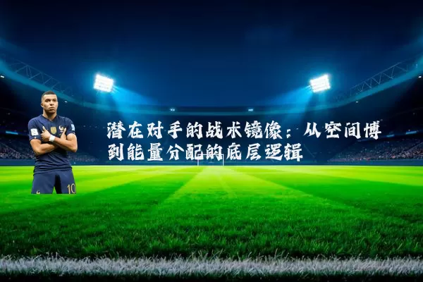 潜在对手的战术镜像:从空间博弈到能量分配的底层逻辑