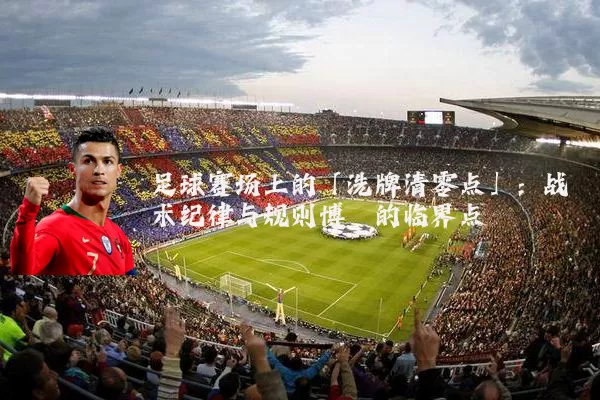 足球赛场上的「洗牌清零点」：战术纪律与规则博弈的临界点